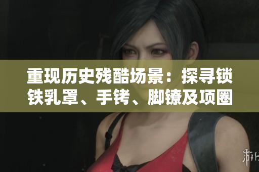 重现历史残酷场景：探寻锁铁乳罩、手铐、脚镣及项圈的背后故事