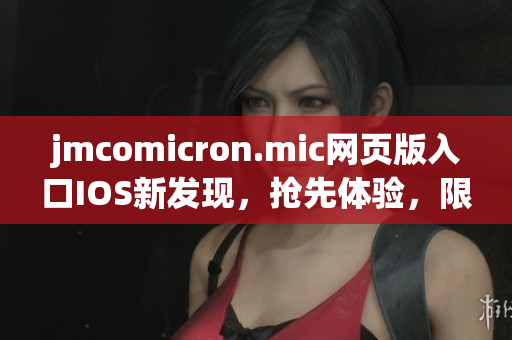 jmcomicron.mic网页版入口IOS新发现，抢先体验，限时开启
