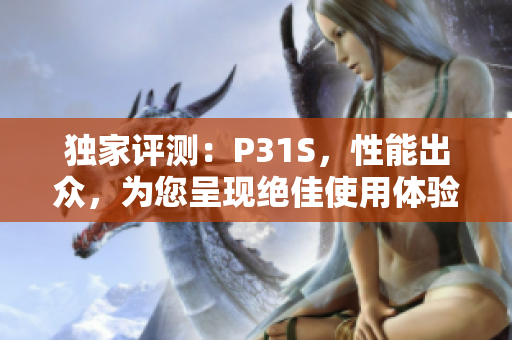 独家评测：P31S，性能出众，为您呈现绝佳使用体验