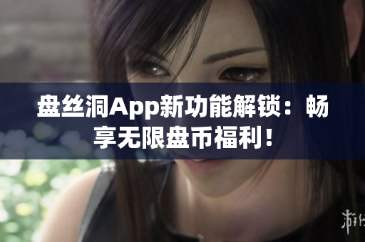 盘丝洞App新功能解锁：畅享无限盘币福利！