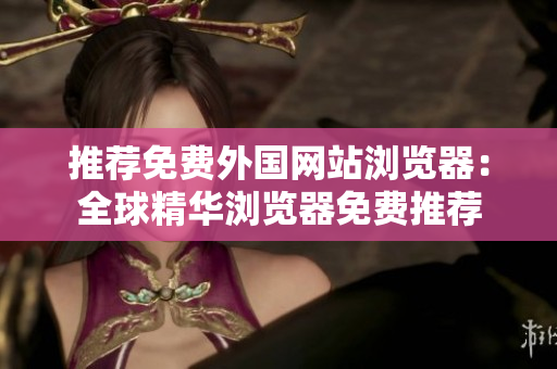 推荐免费外国网站浏览器：全球精华浏览器免费推荐
