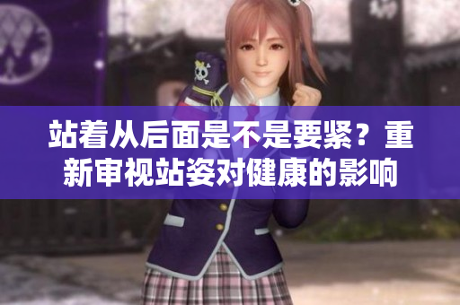 站着从后面是不是要紧？重新审视站姿对健康的影响