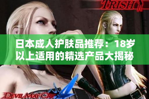 日本成人护肤品推荐：18岁以上适用的精选产品大揭秘！