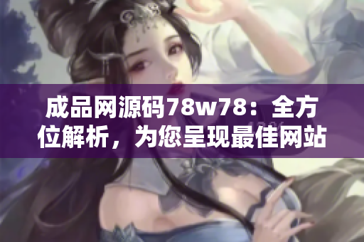 成品网源码78w78：全方位解析，为您呈现最佳网站建设方案