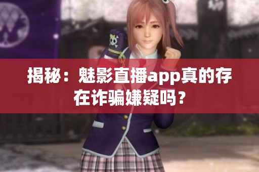 揭秘：魅影直播app真的存在诈骗嫌疑吗？