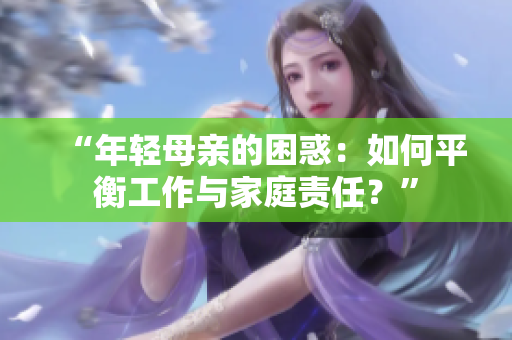 “年轻母亲的困惑：如何平衡工作与家庭责任？”