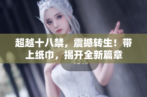 超越十八禁，震撼转生！带上纸巾，揭开全新篇章