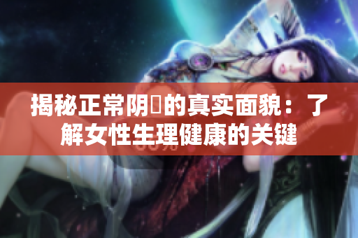 揭秘正常阴脣的真实面貌：了解女性生理健康的关键
