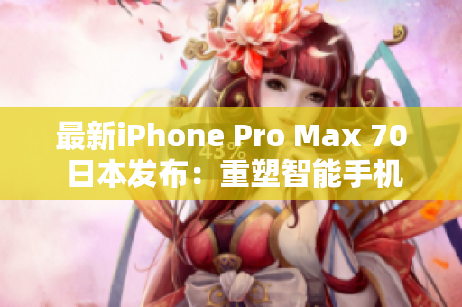 最新iPhone Pro Max 70 日本发布：重塑智能手机体验