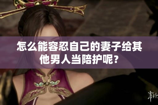 怎么能容忍自己的妻子给其他男人当陪护呢？