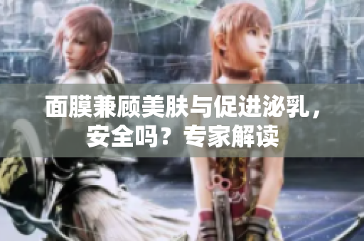 面膜兼顾美肤与促进泌乳，安全吗？专家解读