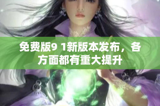 免费版9 1新版本发布，各方面都有重大提升