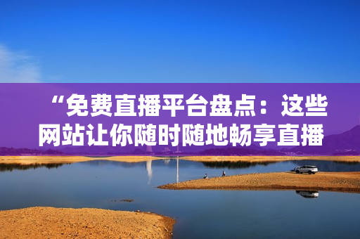 “免费直播平台盘点：这些网站让你随时随地畅享直播乐趣！”