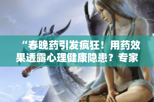 “春晚药引发疯狂！用药效果透露心理健康隐患？专家解读研究发现”