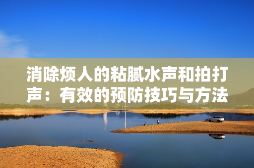 消除烦人的粘腻水声和拍打声：有效的预防技巧与方法