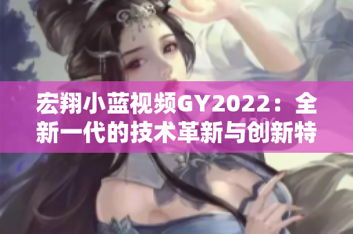 宏翔小蓝视频GY2022：全新一代的技术革新与创新特性详解