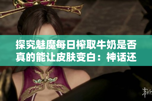 探究魅魔每日榨取牛奶是否真的能让皮肤变白：神话还是事实？