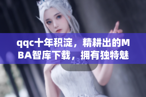 qqc十年积淀，精耕出的MBA智库下载，拥有独特魅力