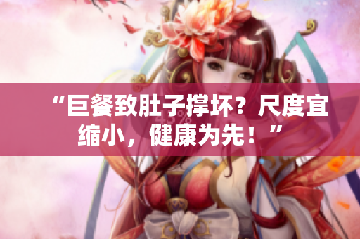 “巨餐致肚子撑坏？尺度宜缩小，健康为先！”