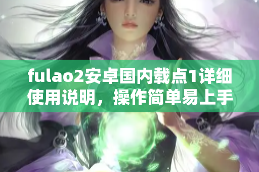 fulao2安卓国内载点1详细使用说明，操作简单易上手