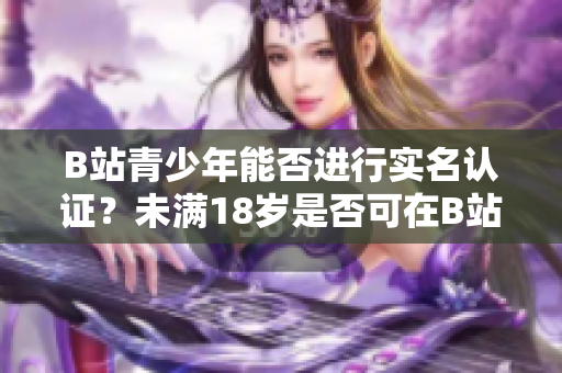 B站青少年能否进行实名认证？未满18岁是否可在B站进行实名验证？