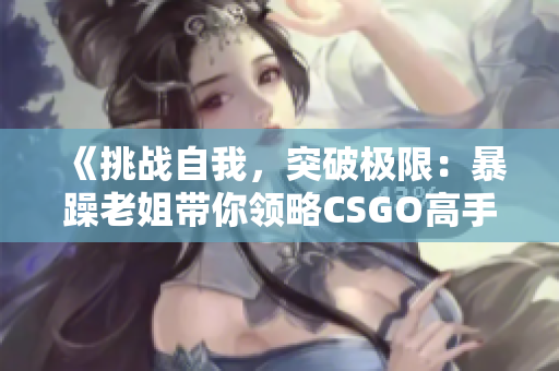 《挑战自我，突破极限：暴躁老姐带你领略CSGO高手心得》