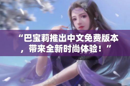 “巴宝莉推出中文免费版本，带来全新时尚体验！”