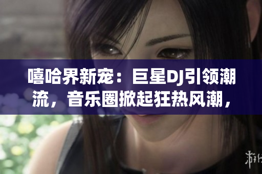 嘻哈界新宠：巨星DJ引领潮流，音乐圈掀起狂热风潮，探索背后故事！
