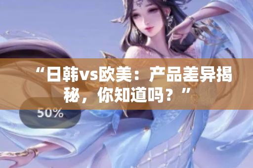 “日韩vs欧美：产品差异揭秘，你知道吗？”