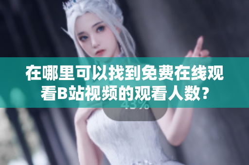 在哪里可以找到免费在线观看B站视频的观看人数？