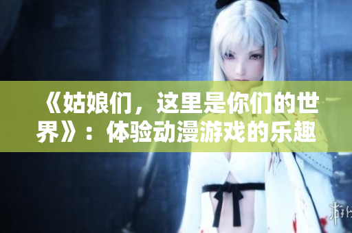 《姑娘们，这里是你们的世界》：体验动漫游戏的乐趣