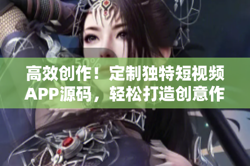 高效创作！定制独特短视频APP源码，轻松打造创意作品