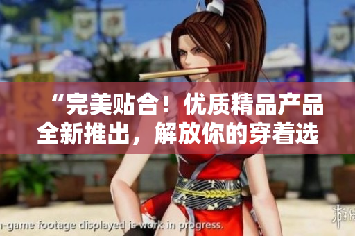 “完美贴合！优质精品产品全新推出，解放你的穿着选择！”