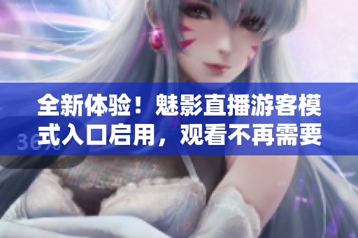 全新体验！魅影直播游客模式入口启用，观看不再需要登录账号
