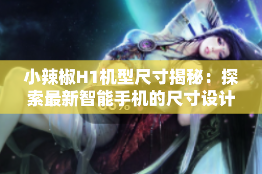 小辣椒H1机型尺寸揭秘：探索最新智能手机的尺寸设计