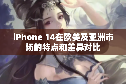 iPhone 14在欧美及亚洲市场的特点和差异对比