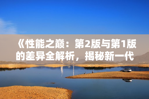 《性能之巅：第2版与第1版的差异全解析，揭秘新一代技术突破》