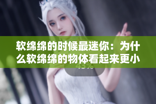 软绵绵的时候最迷你：为什么软绵绵的物体看起来更小？