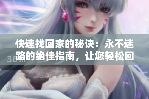 快速找回家的秘诀：永不迷路的绝佳指南，让您轻松回家，地址尽在TAI99.CC！