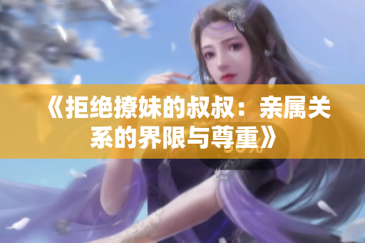 《拒绝撩妹的叔叔：亲属关系的界限与尊重》