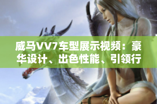 威马VV7车型展示视频：豪华设计、出色性能、引领行业潮流
