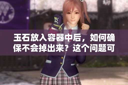 玉石放入容器中后，如何确保不会掉出来？这个问题可能有了答案！