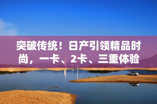 突破传统！日产引领精品时尚，一卡、2卡、三重体验尽享