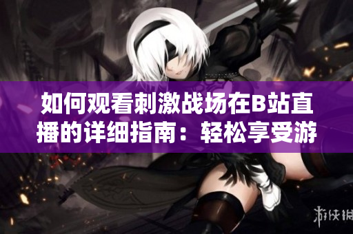 如何观看刺激战场在B站直播的详细指南：轻松享受游戏直播乐趣