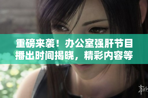 重磅来袭！办公室强肝节目播出时间揭晓，精彩内容等你解锁！