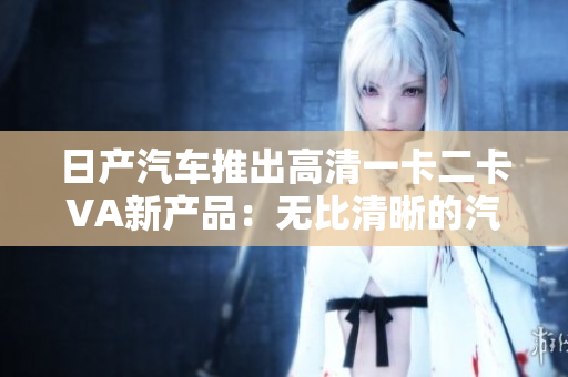 日产汽车推出高清一卡二卡VA新产品：无比清晰的汽车显示技术