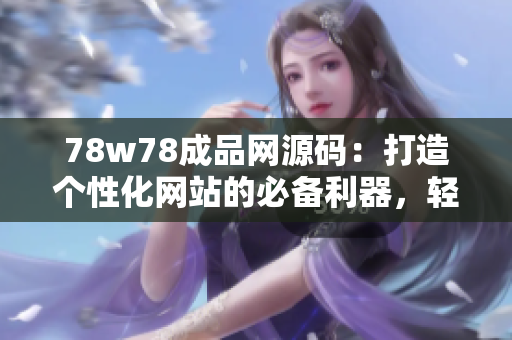 78w78成品网源码：打造个性化网站的必备利器，轻松定制你的在线平台！