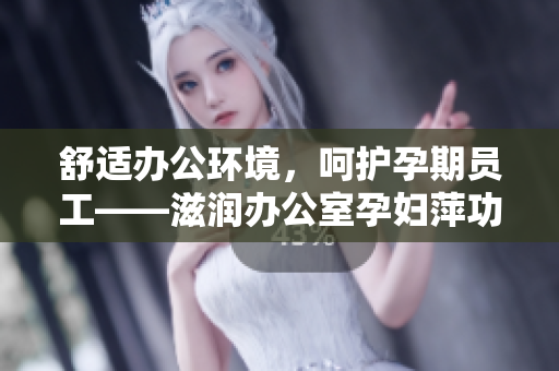 舒适办公环境，呵护孕期员工——滋润办公室孕妇萍功能解析