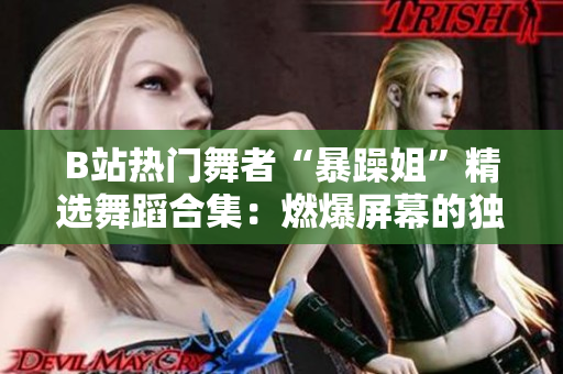 B站热门舞者“暴躁姐”精选舞蹈合集：燃爆屏幕的独特风采