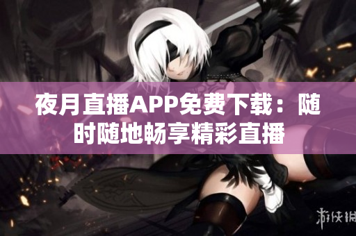 夜月直播APP免费下载：随时随地畅享精彩直播